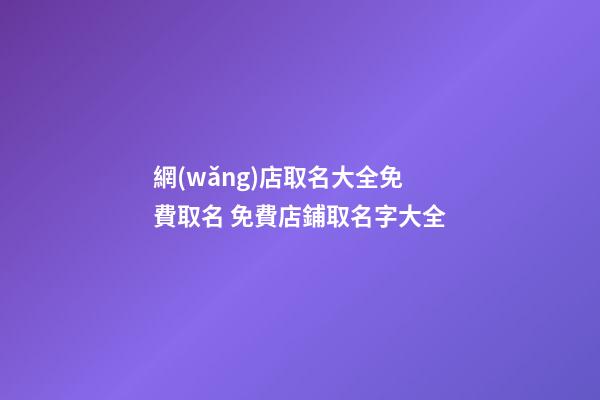 網(wǎng)店取名大全免費取名 免費店鋪取名字大全